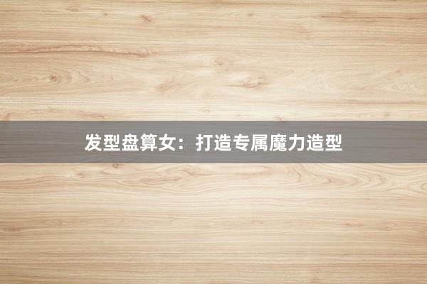 发型盘算女：打造专属魔力造型