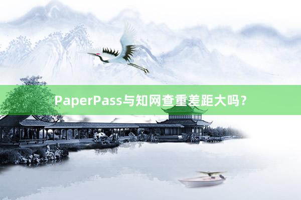 PaperPass与知网查重差距大吗？