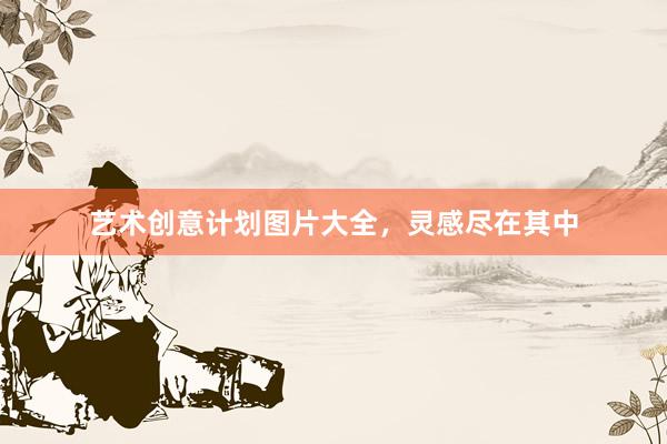 艺术创意计划图片大全，灵感尽在其中